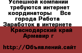 Успешной компании, требуются интернет координаторы! - Все города Работа » Заработок в интернете   . Краснодарский край,Армавир г.